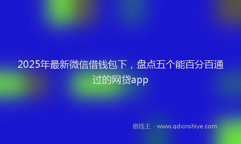 2025年最新微信借钱包下，盘点五个能百分百通过的网贷app