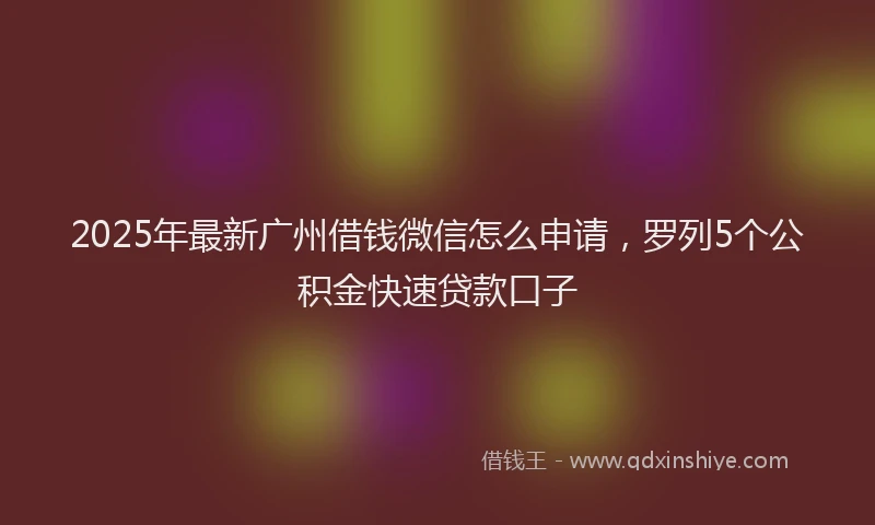 2025年最新广州借钱微信怎么申请，罗列5个公积金快速贷款口子