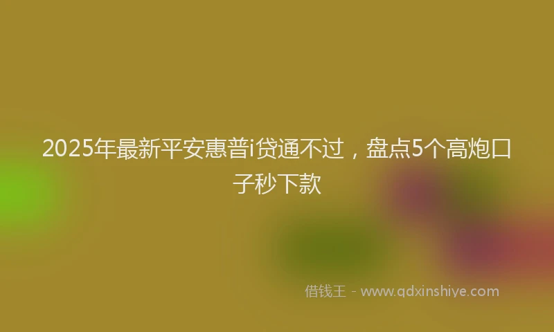 2025年最新平安惠普i贷通不过，盘点5个高炮口子秒下款