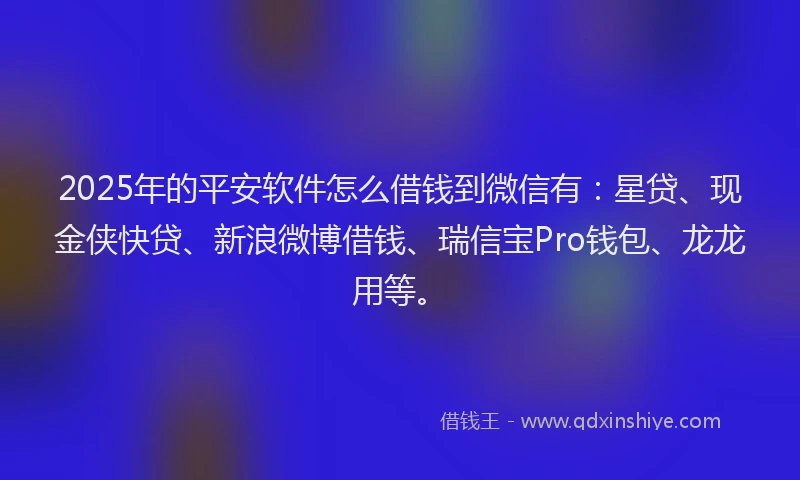 2025年的平安软件怎么借钱到微信有：星贷、现金侠快贷、新浪微博借钱、瑞信宝Pro钱包、龙龙用等。