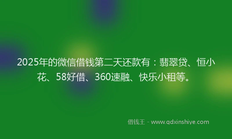2025年的微信借钱第二天还款有：翡翠贷、恒小花、58好借、360速融、快乐小租等。
