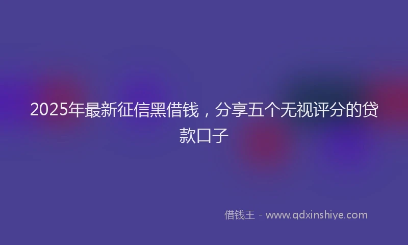 2025年最新征信黑借钱，分享五个无视评分的贷款口子
