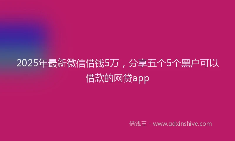 2025年最新微信借钱5万，分享五个5个黑户可以借款的网贷app
