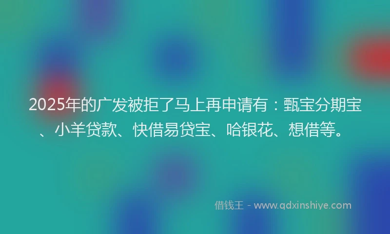 2025年的广发被拒了马上再申请有：甄宝分期宝、小羊贷款、快借易贷宝、哈银花、想借等。