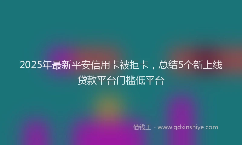 2025年最新平安信用卡被拒卡，总结5个新上线贷款平台门槛低平台
