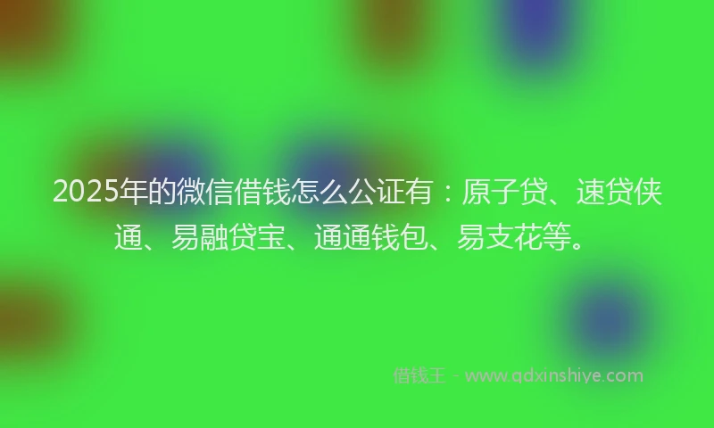 2025年的微信借钱怎么公证有：原子贷、速贷侠通、易融贷宝、通通钱包、易支花等。