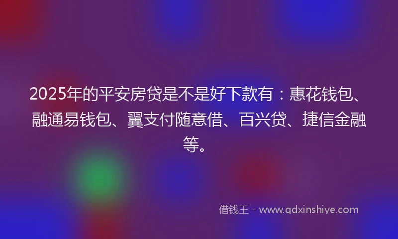2025年的平安房贷是不是好下款有：惠花钱包、融通易钱包、翼支付随意借、百兴贷、捷信金融等。