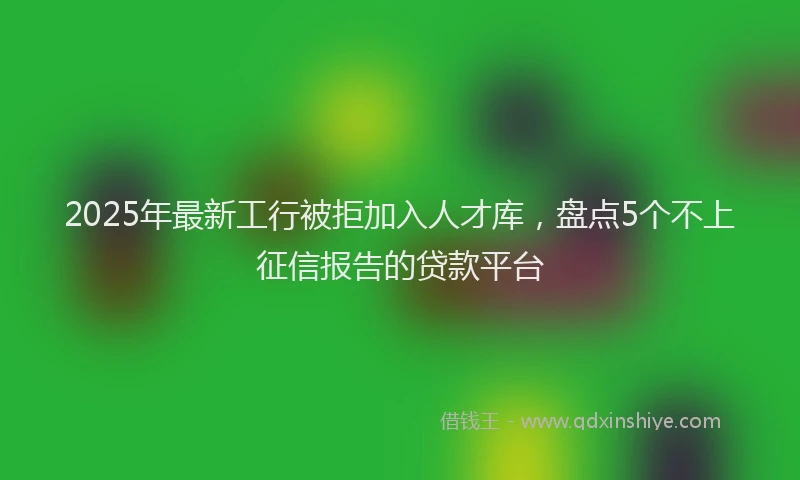 2025年最新工行被拒加入人才库，盘点5个不上征信报告的贷款平台