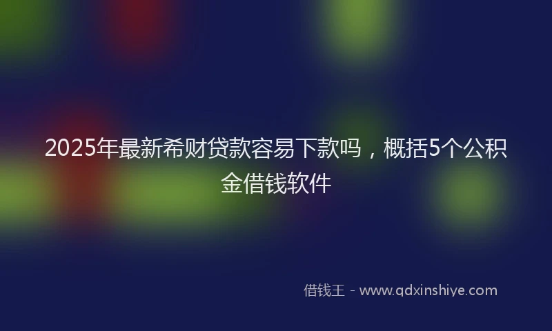 2025年最新希财贷款容易下款吗，概括5个公积金借钱软件