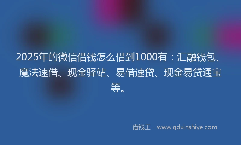 2025年的微信借钱怎么借到1000有：汇融钱包、魔法速借、现金驿站、易借速贷、现金易贷通宝等。