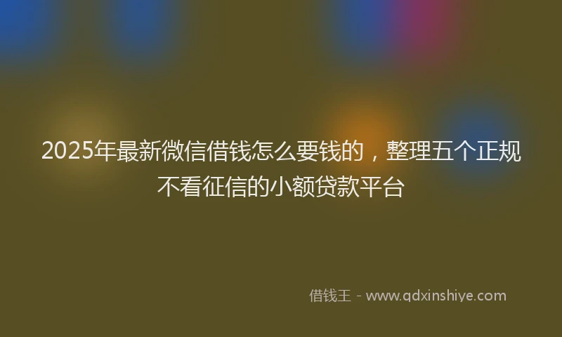 2025年最新微信借钱怎么要钱的，整理五个正规不看征信的小额贷款平台
