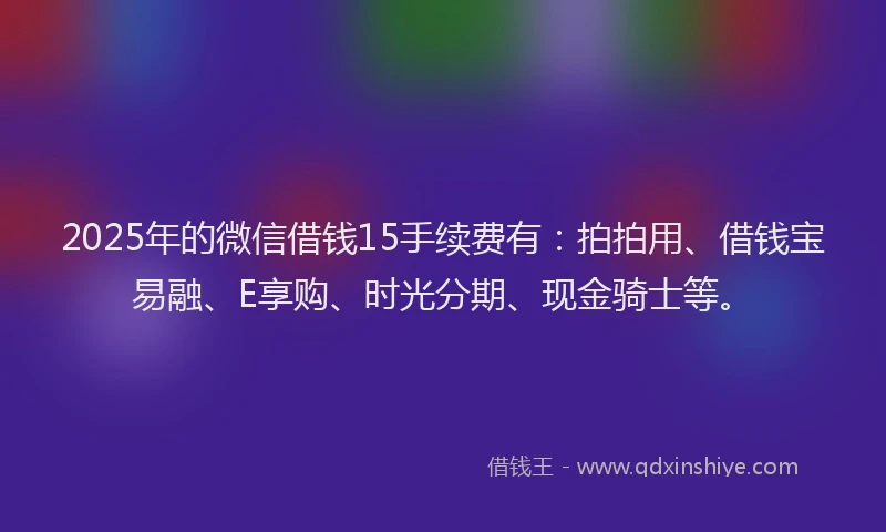 2025年的微信借钱15手续费有：拍拍用、借钱宝易融、E享购、时光分期、现金骑士等。
