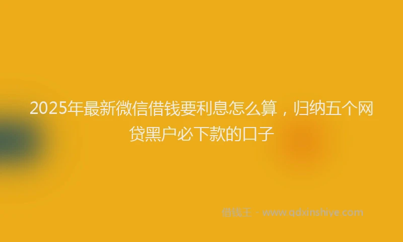 2025年最新微信借钱要利息怎么算，归纳五个网贷黑户必下款的口子