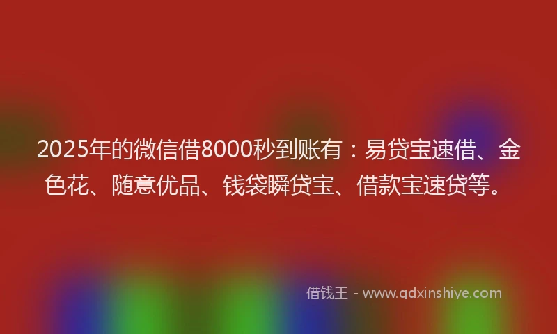 2025年的微信借8000秒到账有：易贷宝速借、金色花、随意优品、钱袋瞬贷宝、借款宝速贷等。