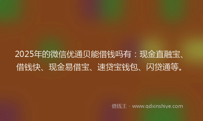 2025年的微信优通贝能借钱吗有：现金直融宝、借钱快、现金易借宝、速贷宝钱包、闪贷通等。
