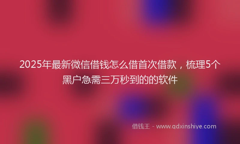 2025年最新微信借钱怎么借首次借款，梳理5个黑户急需三万秒到的的软件