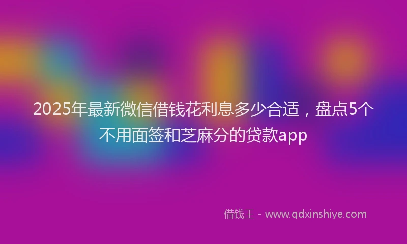 2025年最新微信借钱花利息多少合适，盘点5个不用面签和芝麻分的贷款app