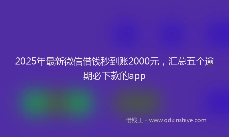 2025年最新微信借钱秒到账2000元，汇总五个逾期必下款的app