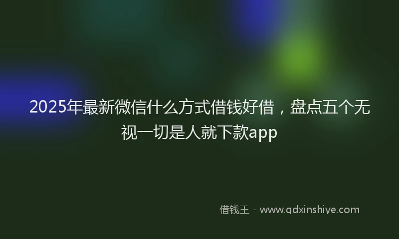 2025年最新微信什么方式借钱好借，盘点五个无视一切是人就下款app