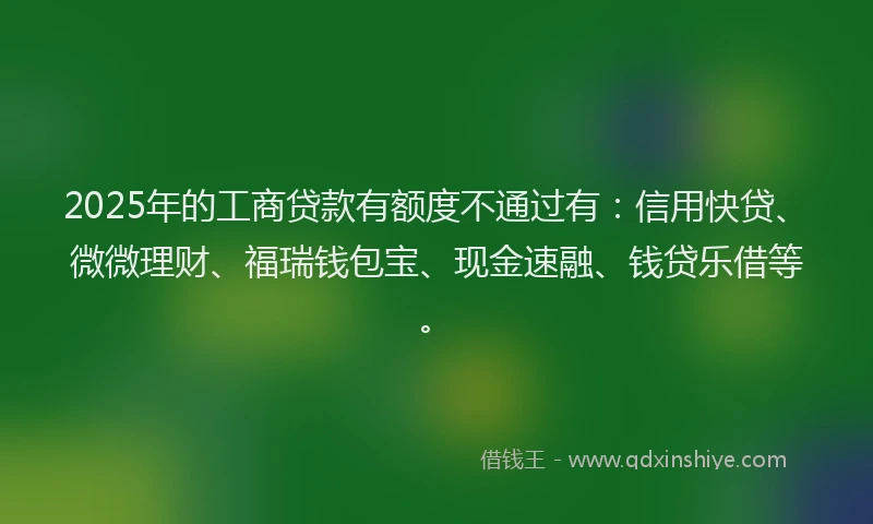 2025年的工商贷款有额度不通过有：信用快贷、微微理财、福瑞钱包宝、现金速融、钱贷乐借等。