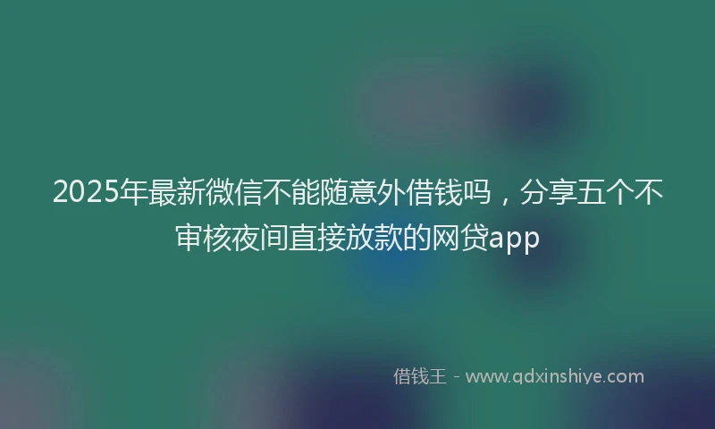 2025年最新微信不能随意外借钱吗，分享五个不审核夜间直接放款的网贷app