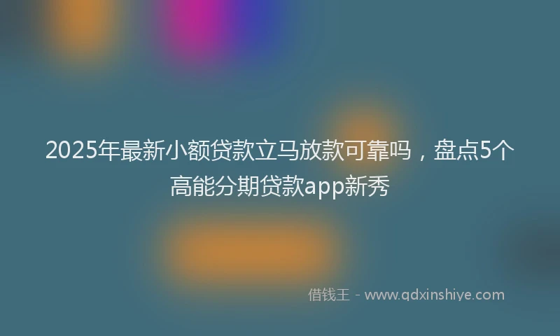 2025年最新小额贷款立马放款可靠吗，盘点5个高能分期贷款app新秀