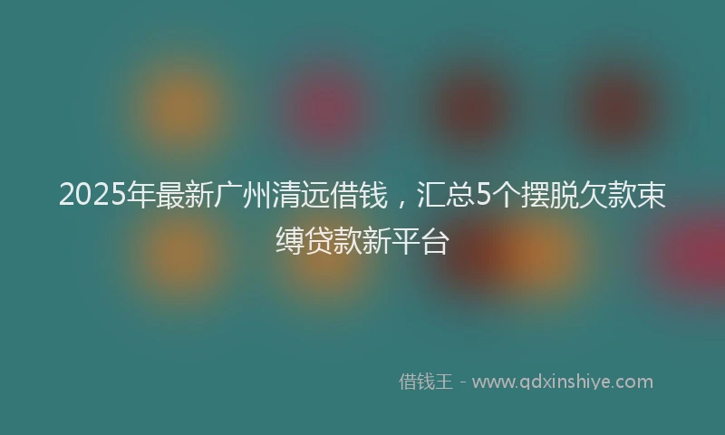 2025年最新广州清远借钱，汇总5个摆脱欠款束缚贷款新平台