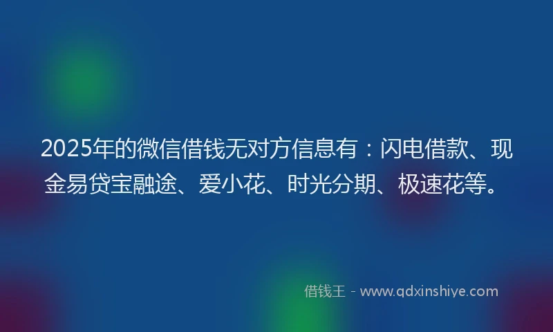2025年的微信借钱无对方信息有：闪电借款、现金易贷宝融途、爱小花、时光分期、极速花等。