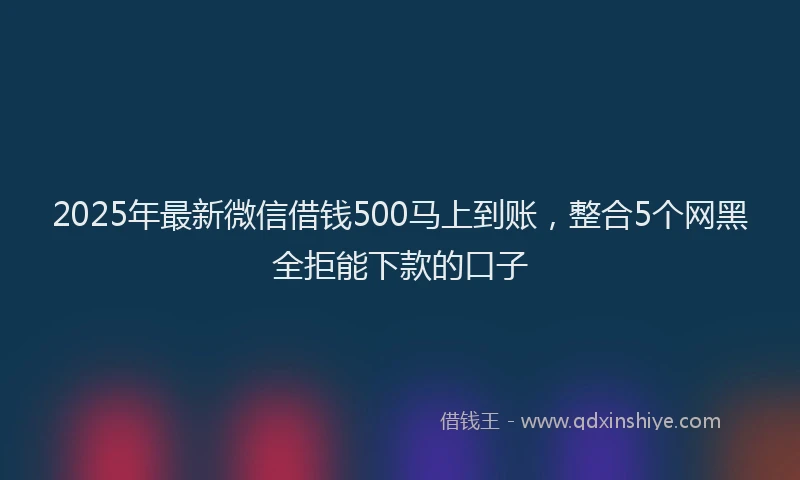 2025年最新微信借钱500马上到账，整合5个网黑全拒能下款的口子