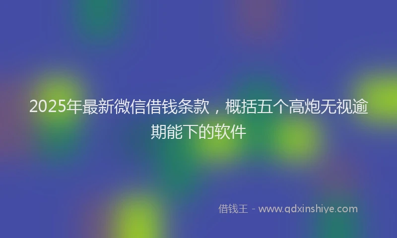 2025年最新微信借钱条款，概括五个高炮无视逾期能下的软件