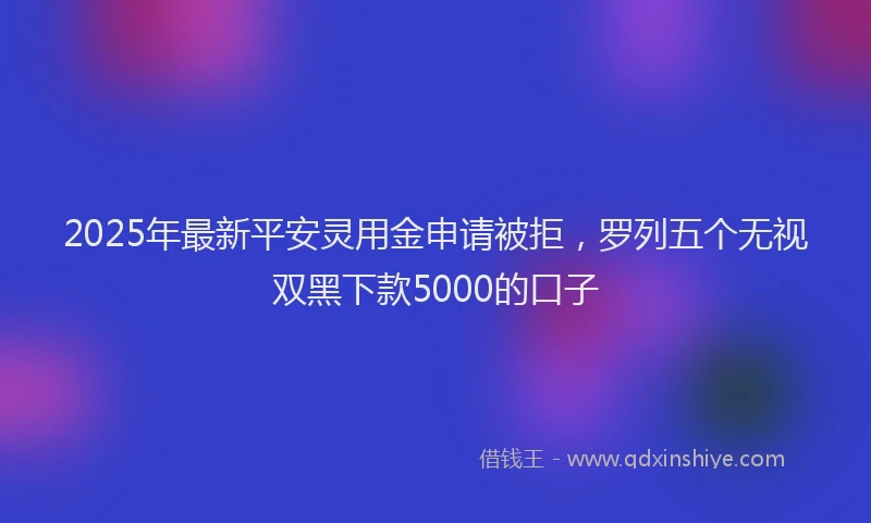 2025年最新平安灵用金申请被拒，罗列五个无视双黑下款5000的口子