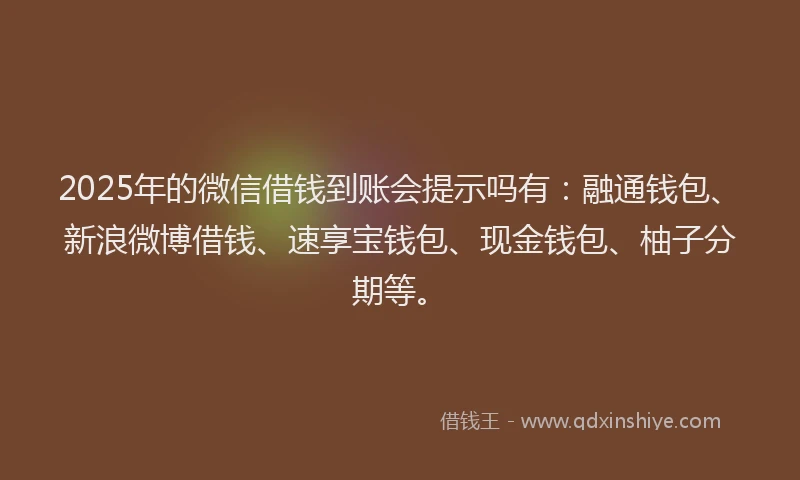 2025年的微信借钱到账会提示吗有：融通钱包、新浪微博借钱、速享宝钱包、现金钱包、柚子分期等。