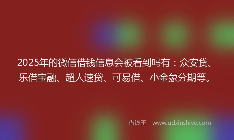 2025年的微信借钱信息会被看到吗有：众安贷、乐借宝融、超人速贷、可易借、小金象分期等。