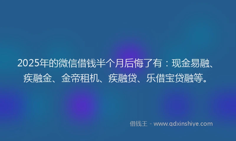2025年的微信借钱半个月后悔了有：现金易融、疾融金、金帝租机、疾融贷、乐借宝贷融等。