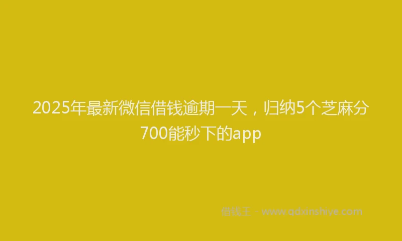 2025年最新微信借钱逾期一天，归纳5个芝麻分700能秒下的app