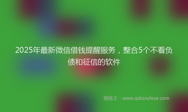 2025年最新微信借钱提醒服务，整合5个不看负债和征信的软件
