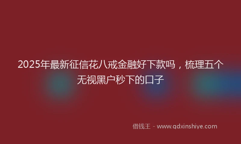 2025年最新征信花八戒金融好下款吗，梳理五个无视黑户秒下的口子