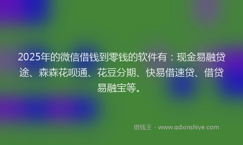 2025年的微信借钱到零钱的软件有：现金易融贷途、森森花呗通、花豆分期、快易借速贷、借贷易融宝等。