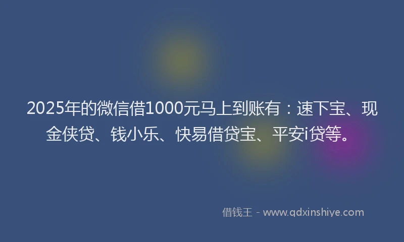 2025年的微信借1000元马上到账有：速下宝、现金侠贷、钱小乐、快易借贷宝、平安i贷等。