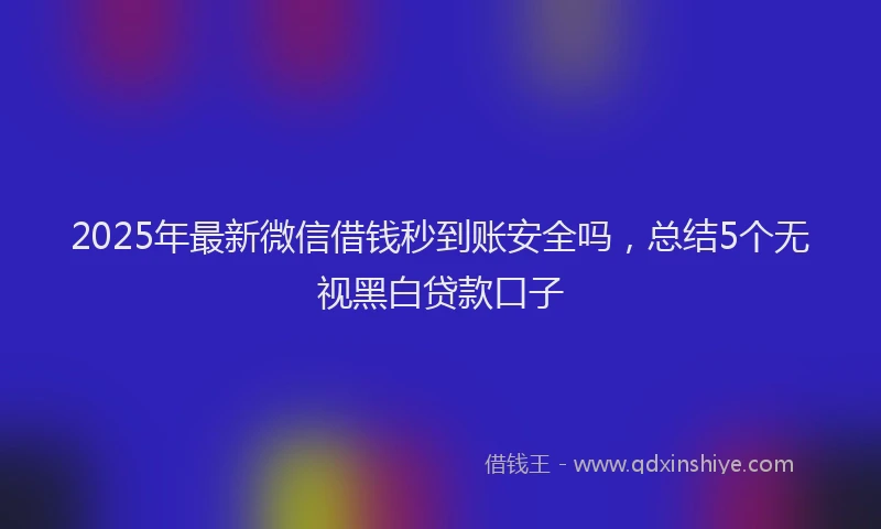 2025年最新微信借钱秒到账安全吗，总结5个无视黑白贷款口子