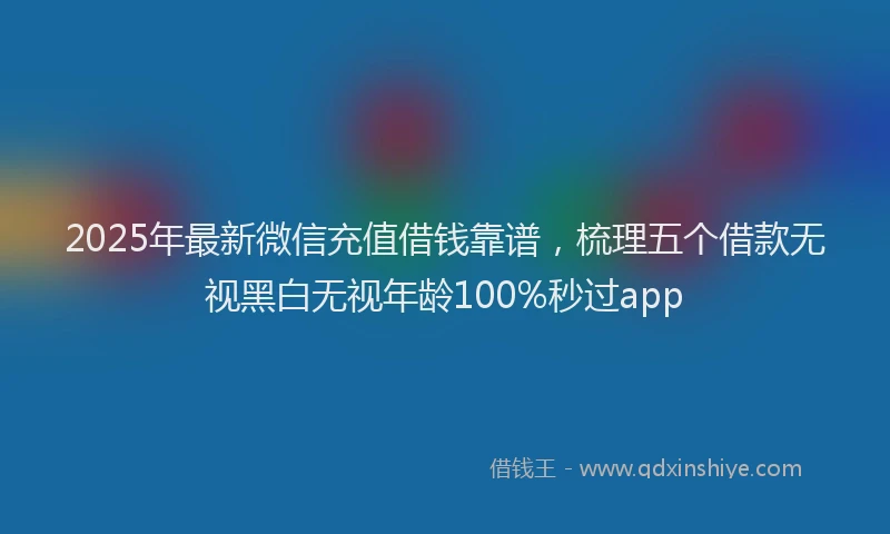 2025年最新微信充值借钱靠谱，梳理五个借款无视黑白无视年龄100%秒过app