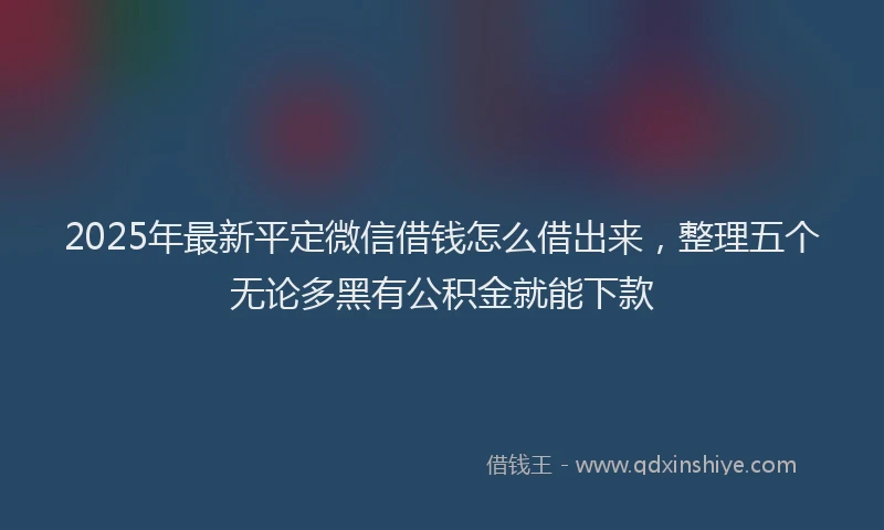 2025年最新平定微信借钱怎么借出来，整理五个无论多黑有公积金就能下款