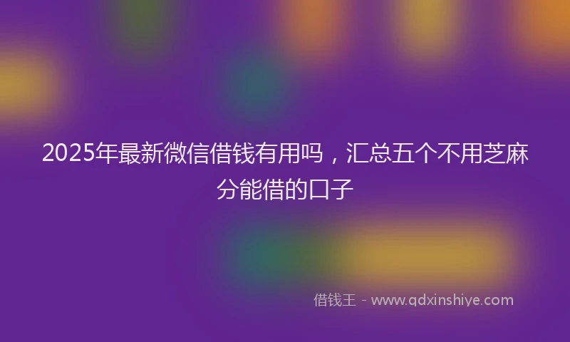 2025年最新微信借钱有用吗，汇总五个不用芝麻分能借的口子