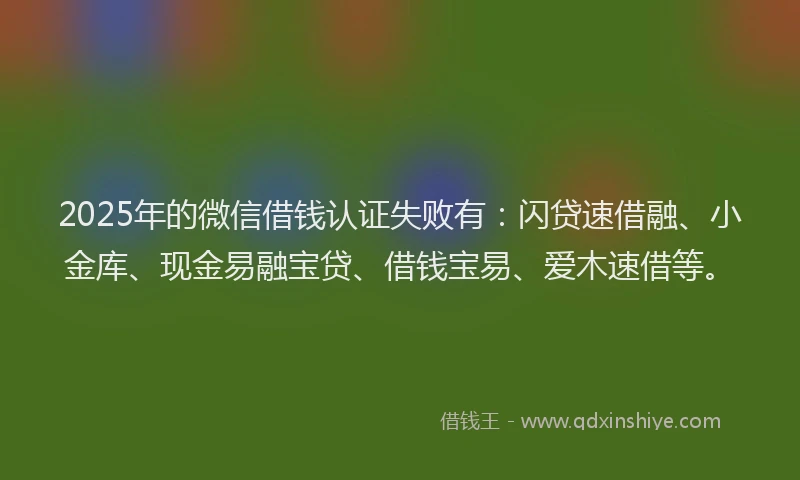 2025年的微信借钱认证失败有：闪贷速借融、小金库、现金易融宝贷、借钱宝易、爱木速借等。