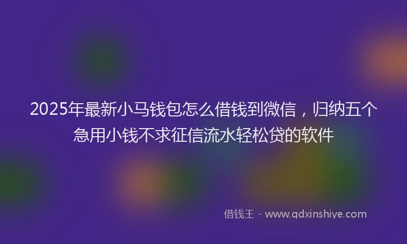 2025年最新小马钱包怎么借钱到微信，归纳五个急用小钱不求征信流水轻松贷的软件