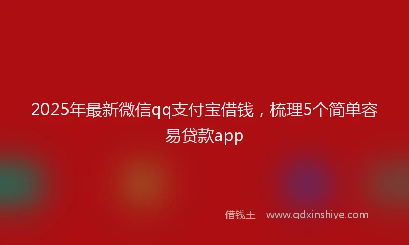 2025年最新微信qq支付宝借钱，梳理5个简单容易贷款app