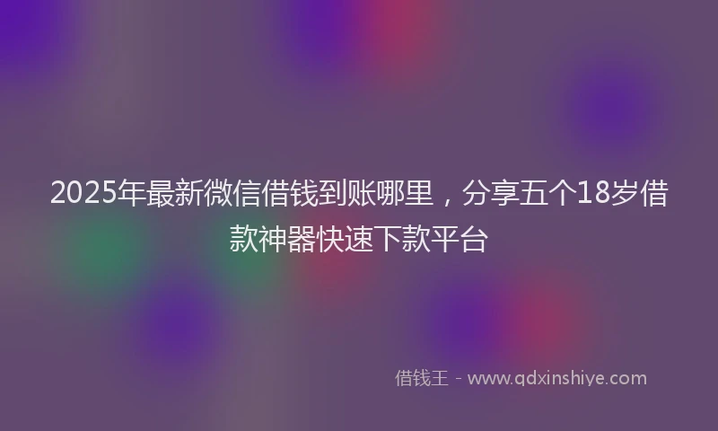 2025年最新微信借钱到账哪里，分享五个18岁借款神器快速下款平台