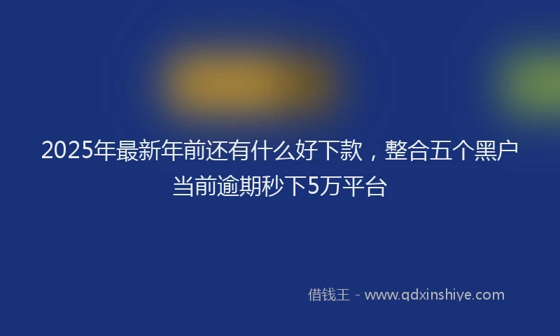 2025年最新年前还有什么好下款，整合五个黑户当前逾期秒下5万平台