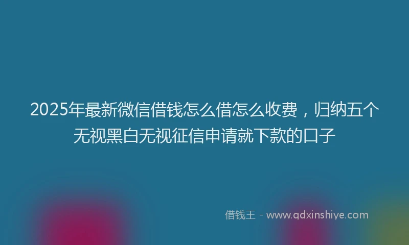 2025年最新微信借钱怎么借怎么收费，归纳五个无视黑白无视征信申请就下款的口子