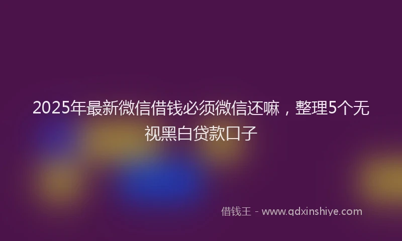 2025年最新微信借钱必须微信还嘛，整理5个无视黑白贷款口子